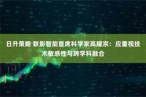 日升策略 联影智能首席科学家高耀宗：应重视技术敏感性与跨学科融合