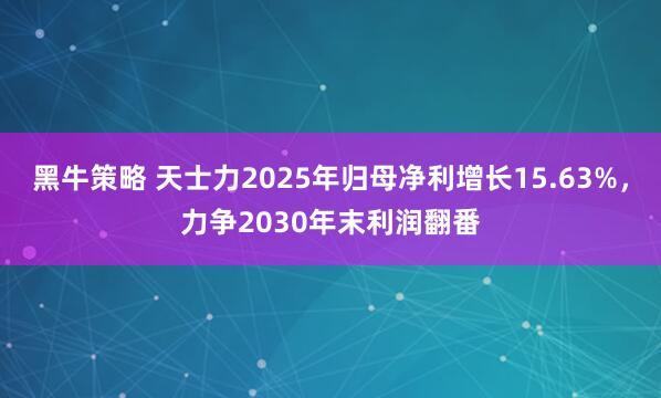 黑牛策略 天士力2025年归母净利增长15.63%，力争2030年末利润翻番