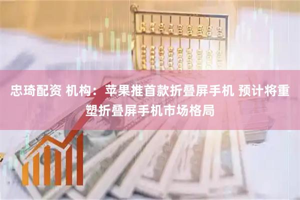 忠琦配资 机构：苹果推首款折叠屏手机 预计将重塑折叠屏手机市场格局