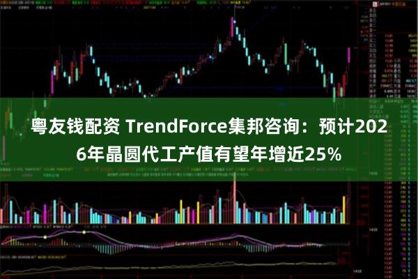 粤友钱配资 TrendForce集邦咨询：预计2026年晶圆代工产值有望年增近25%
