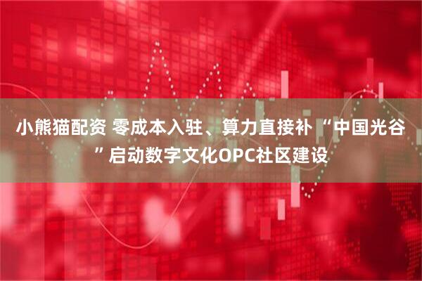 小熊猫配资 零成本入驻、算力直接补 “中国光谷”启动数字文化OPC社区建设