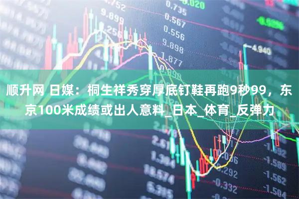 顺升网 日媒：桐生祥秀穿厚底钉鞋再跑9秒99，东京100米成绩或出人意料_日本_体育_反弹力