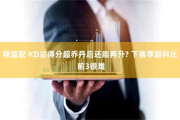 稳益配 KD总得分超乔丹后还能再升? 下赛季超科比 前3很难