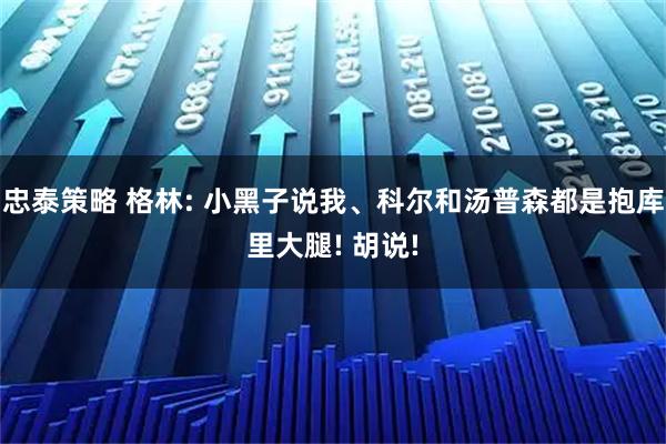 忠泰策略 格林: 小黑子说我、科尔和汤普森都是抱库里大腿! 胡说!