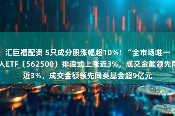 汇巨福配资 5只成分股涨幅超10%！“全市场唯一百亿规模”机器人ETF（562500）排浪式上涨近3%，成交金额领先同类基金超9亿元