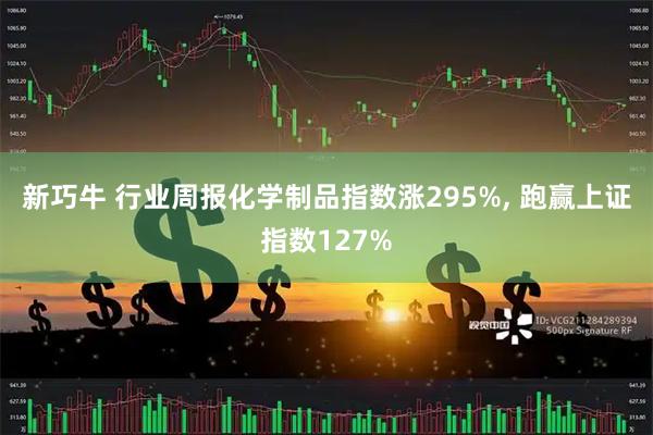 新巧牛 行业周报化学制品指数涨295%, 跑赢上证指数127%