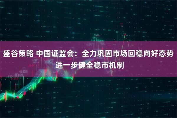盛谷策略 中国证监会：全力巩固市场回稳向好态势 进一步健全稳市机制