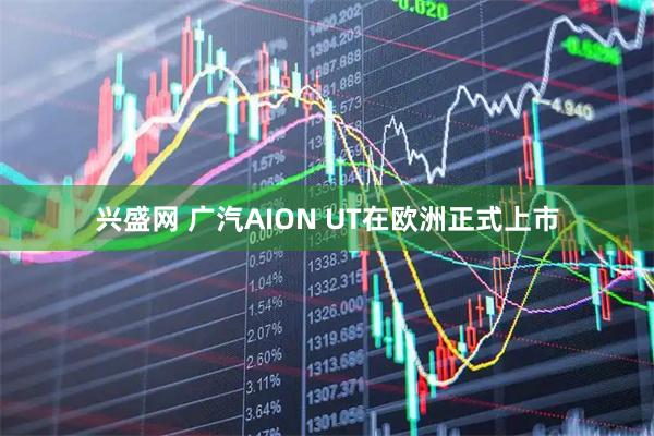 兴盛网 广汽AION UT在欧洲正式上市