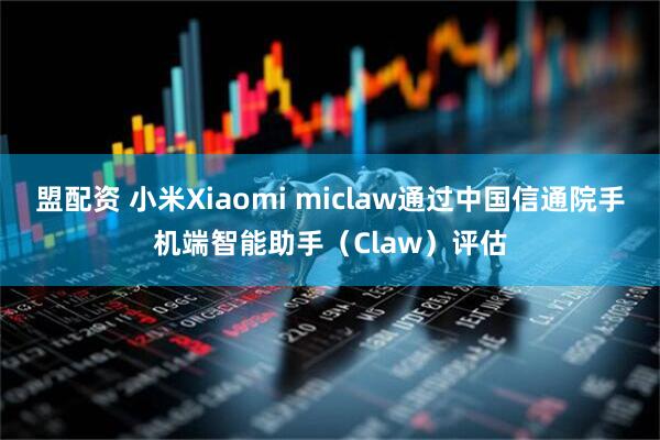 盟配资 小米Xiaomi miclaw通过中国信通院手机端智能助手（Claw）评估