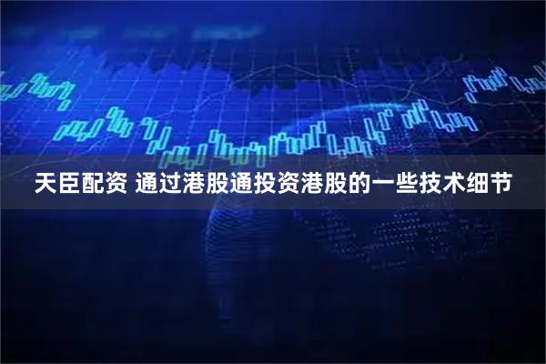 天臣配资 通过港股通投资港股的一些技术细节