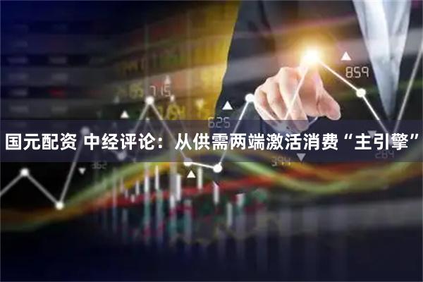 国元配资 中经评论：从供需两端激活消费“主引擎”