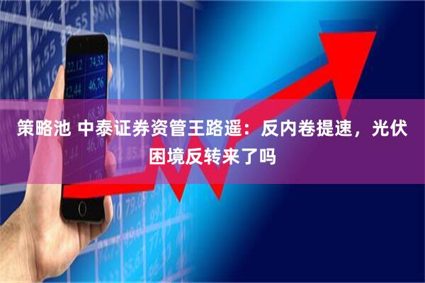 策略池 中泰证券资管王路遥：反内卷提速，光伏困境反转来了吗