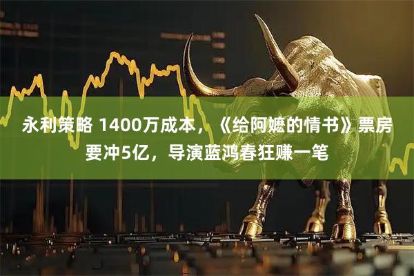 永利策略 1400万成本，《给阿嬷的情书》票房要冲5亿，导演蓝鸿春狂赚一笔