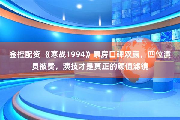 金控配资 《寒战1994》票房口碑双赢，四位演员被赞，演技才是真正的颜值滤镜