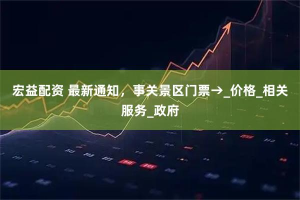 宏益配资 最新通知，事关景区门票→_价格_相关服务_政府