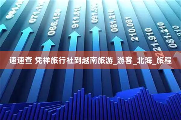 速速查 凭祥旅行社到越南旅游_游客_北海_旅程