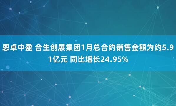 恩卓中盈 合生创展集团1月总合约销售金额为约5.91亿元 同比增长24.95%