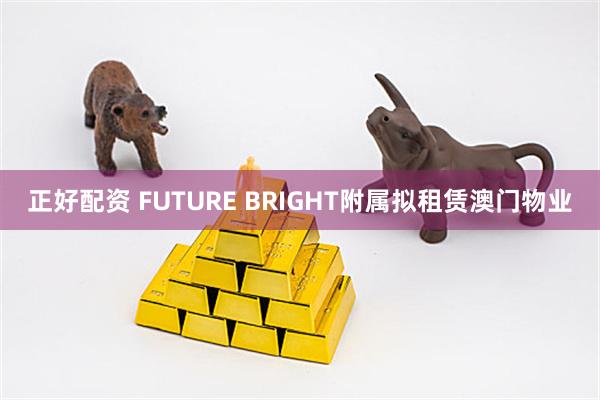 正好配资 FUTURE BRIGHT附属拟租赁澳门物业