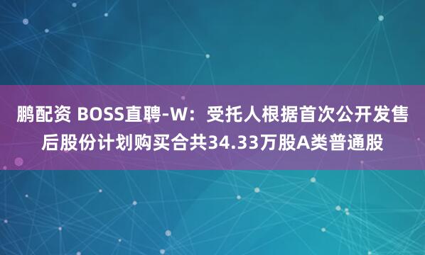 鹏配资 BOSS直聘-W：受托人根据首次公开发售后股份计划购买合共34.33万股A类普通股