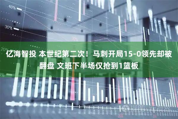 亿海智投 本世纪第二次！马刺开局15-0领先却被翻盘 文班下半场仅抢到1篮板