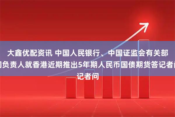 大鑫优配资讯 中国人民银行、中国证监会有关部门负责人就香港近期推出5年期人民币国债期货答记者问
