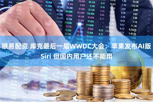 银易配资 库克最后一届WWDC大会：苹果发布AI版Siri 但国内用户还不能用