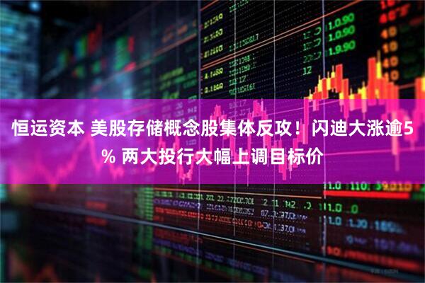 恒运资本 美股存储概念股集体反攻！闪迪大涨逾5% 两大投行大幅上调目标价