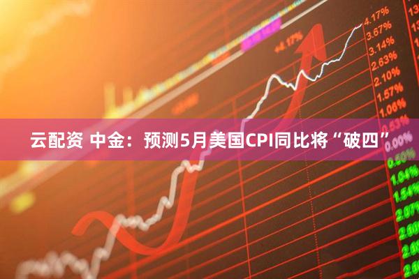 云配资 中金：预测5月美国CPI同比将“破四”
