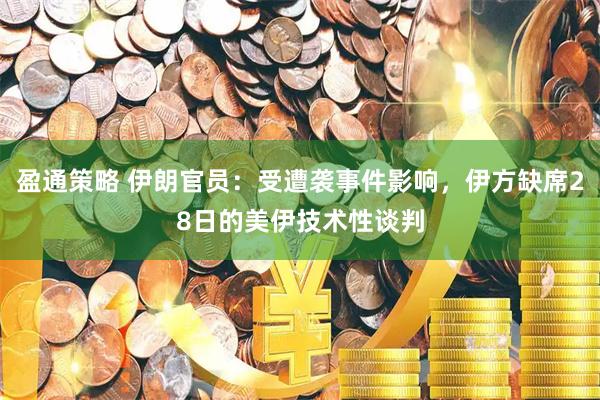 盈通策略 伊朗官员：受遭袭事件影响，伊方缺席28日的美伊技术性谈判