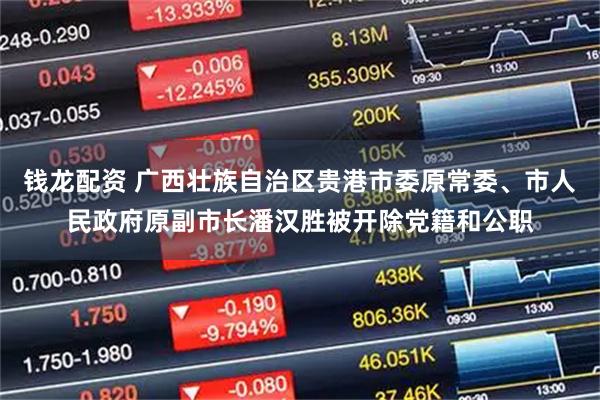 钱龙配资 广西壮族自治区贵港市委原常委、市人民政府原副市长潘汉胜被开除党籍和公职
