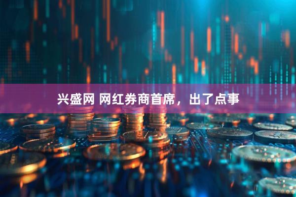 兴盛网 网红券商首席,出了点事