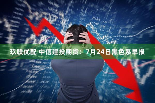 玖联优配 中信建投期货：7月24日黑色系早报