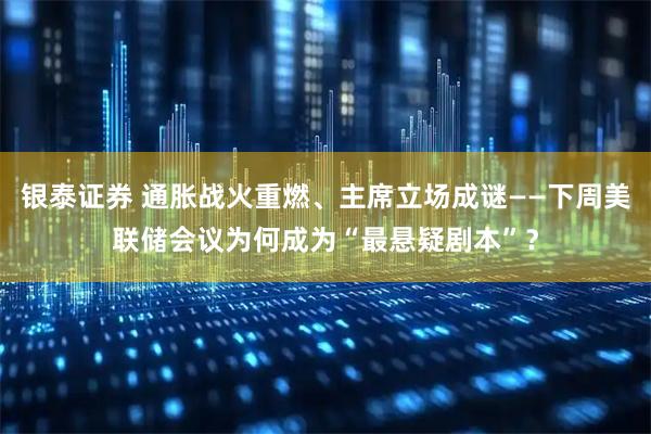 银泰证券 通胀战火重燃、主席立场成谜——下周美联储会议为何成为“最悬疑剧本”？