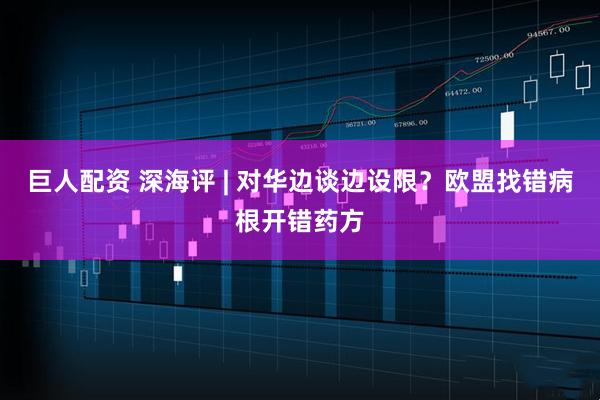 巨人配资 深海评 | 对华边谈边设限？欧盟找错病根开错药方