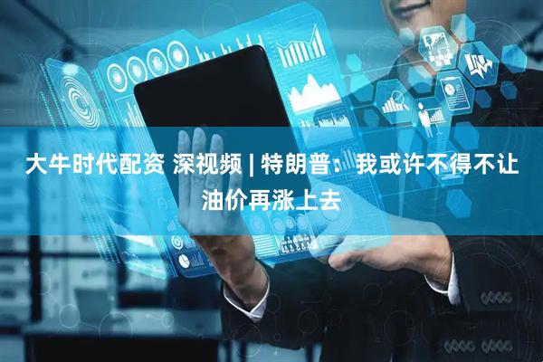 大牛时代配资 深视频 | 特朗普：我或许不得不让油价再涨上去