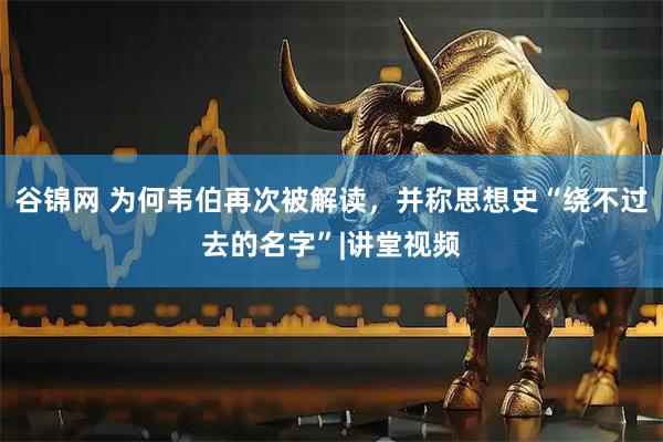 谷锦网 为何韦伯再次被解读，并称思想史“绕不过去的名字”|讲堂视频