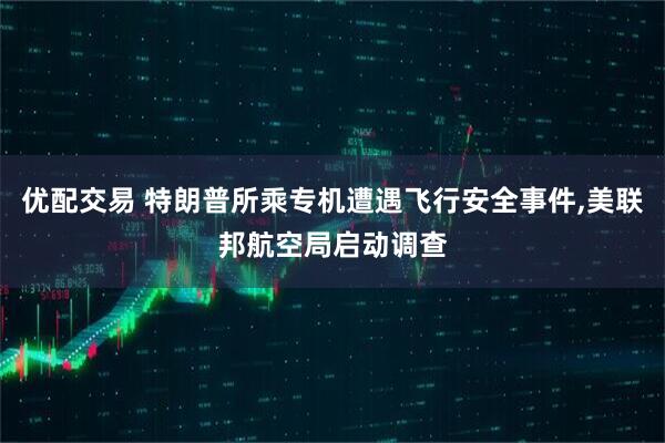 优配交易 特朗普所乘专机遭遇飞行安全事件,美联邦航空局启动调查