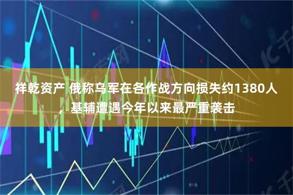 祥乾资产 俄称乌军在各作战方向损失约1380人，基辅遭遇今年以来最严重袭击