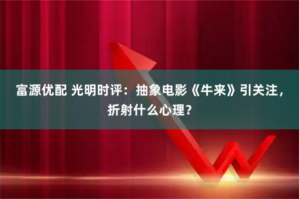富源优配 光明时评：抽象电影《牛来》引关注，折射什么心理？