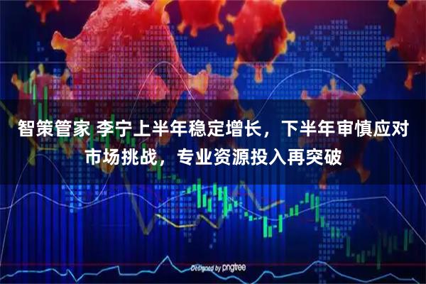 智策管家 李宁上半年稳定增长，下半年审慎应对市场挑战，专业资源投入再突破