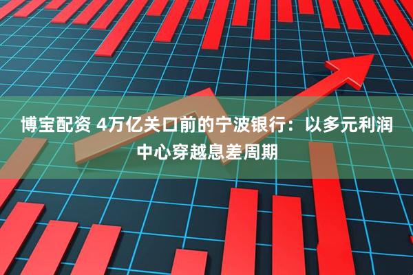 博宝配资 4万亿关口前的宁波银行：以多元利润中心穿越息差周期