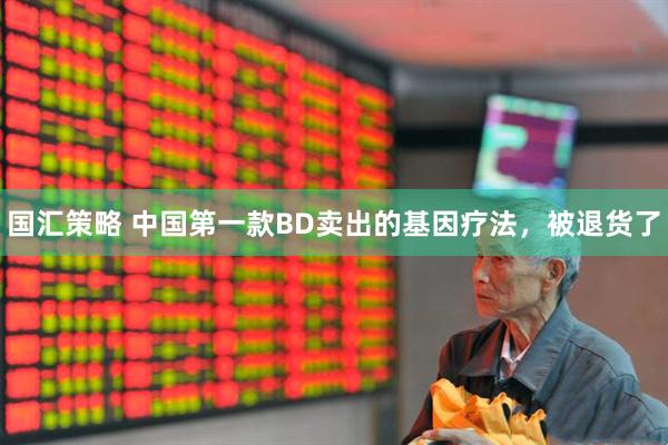 国汇策略 中国第一款BD卖出的基因疗法，被退货了