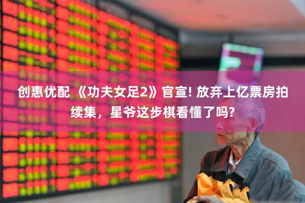 创惠优配 《功夫女足2》官宣! 放弃上亿票房拍续集，星爷这步棋看懂了吗?